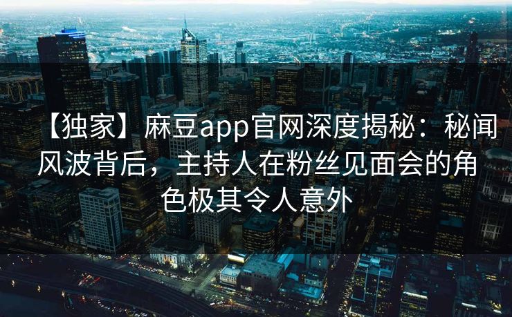 【独家】麻豆app官网深度揭秘：秘闻风波背后，主持人在粉丝见面会的角色极其令人意外  第1张