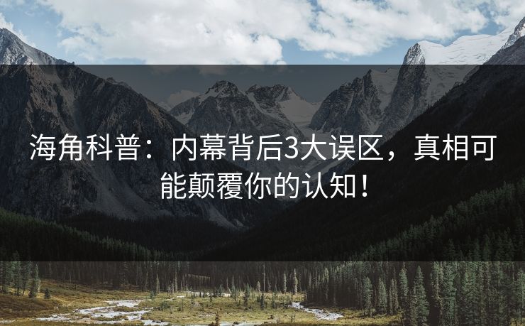 海角科普：内幕背后3大误区，真相可能颠覆你的认知！  第1张