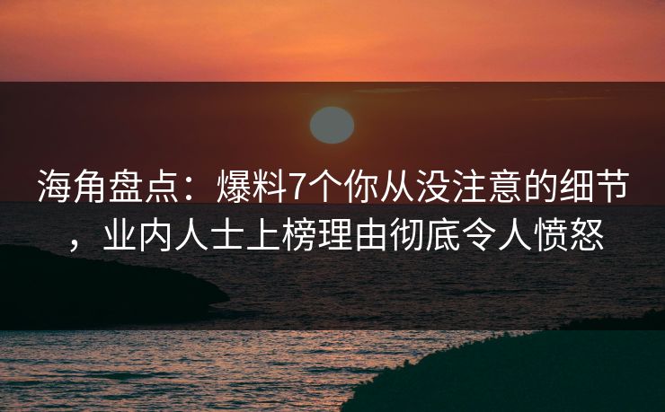 海角盘点：爆料7个你从没注意的细节，业内人士上榜理由彻底令人愤怒