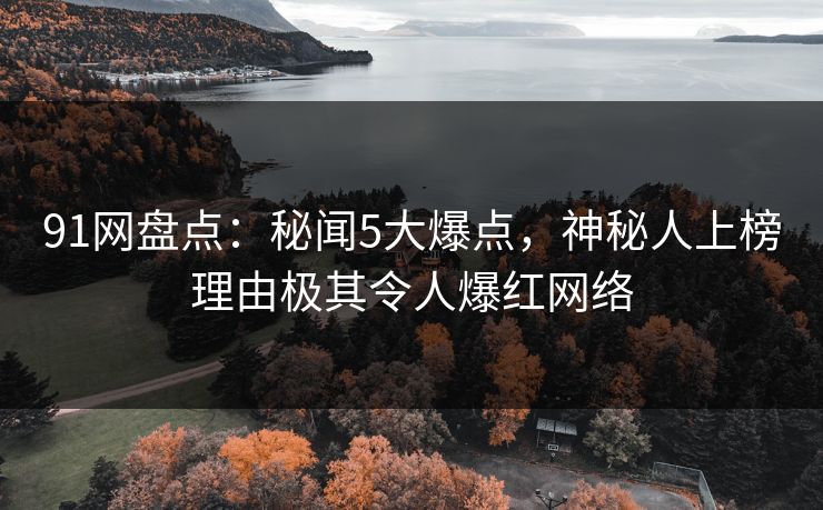 91网盘点：秘闻5大爆点，神秘人上榜理由极其令人爆红网络