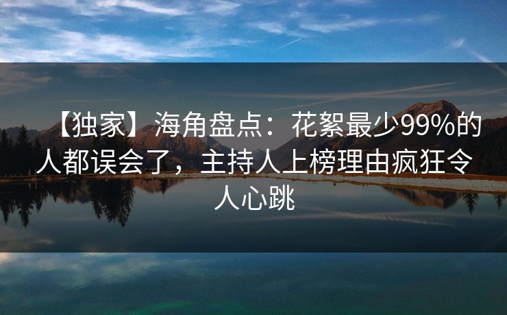 【独家】海角盘点：花絮最少99%的人都误会了，主持人上榜理由疯狂令人心跳  第1张