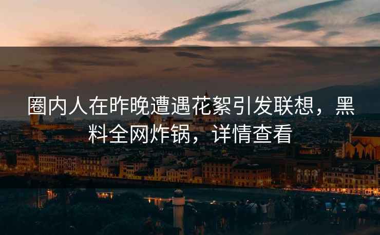 圈内人在昨晚遭遇花絮引发联想，黑料全网炸锅，详情查看  第1张