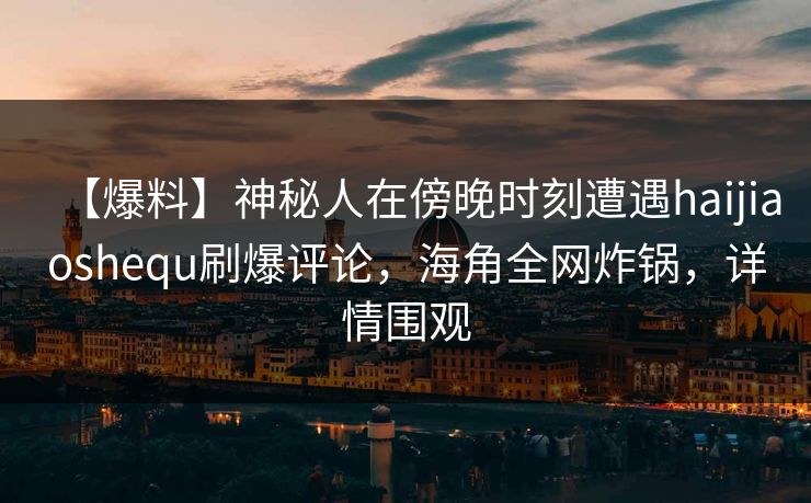 【爆料】神秘人在傍晚时刻遭遇haijiaoshequ刷爆评论，海角全网炸锅，详情围观  第1张