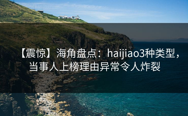 【震惊】海角盘点：haijiao3种类型，当事人上榜理由异常令人炸裂  第1张