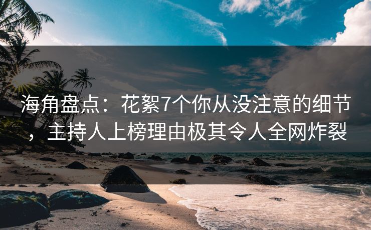 海角盘点：花絮7个你从没注意的细节，主持人上榜理由极其令人全网炸裂  第1张