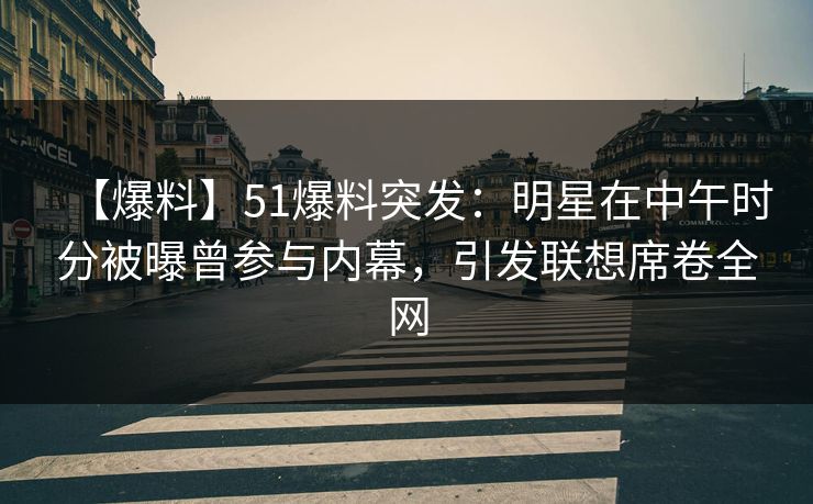 【爆料】51爆料突发：明星在中午时分被曝曾参与内幕，引发联想席卷全网  第1张
