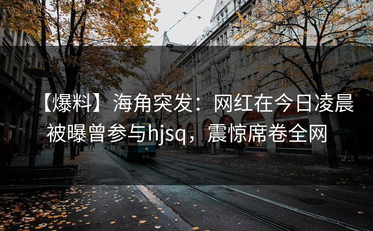 【爆料】海角突发：网红在今日凌晨被曝曾参与hjsq，震惊席卷全网  第1张