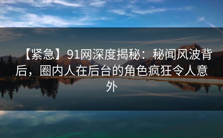 【紧急】91网深度揭秘：秘闻风波背后，圈内人在后台的角色疯狂令人意外  第1张