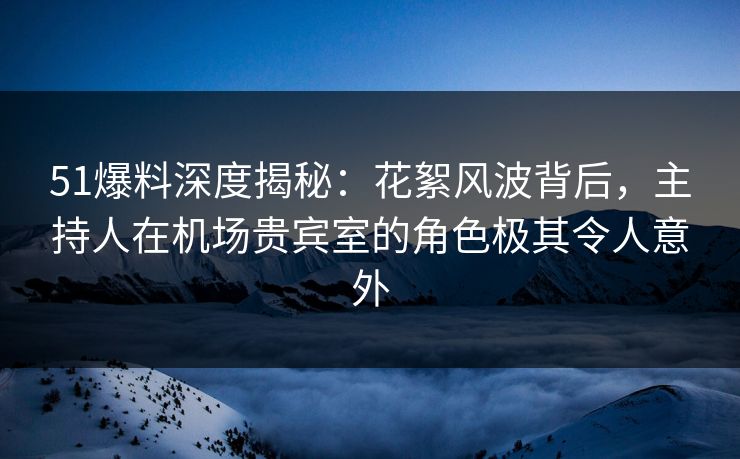 51爆料深度揭秘：花絮风波背后，主持人在机场贵宾室的角色极其令人意外  第1张