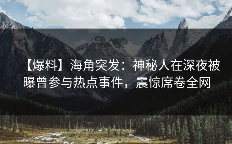 【爆料】海角突发：神秘人在深夜被曝曾参与热点事件，震惊席卷全网