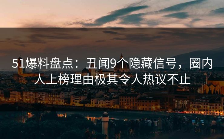 51爆料盘点：丑闻9个隐藏信号，圈内人上榜理由极其令人热议不止