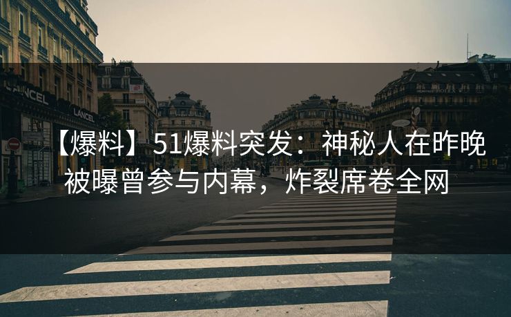 【爆料】51爆料突发：神秘人在昨晚被曝曾参与内幕，炸裂席卷全网  第1张