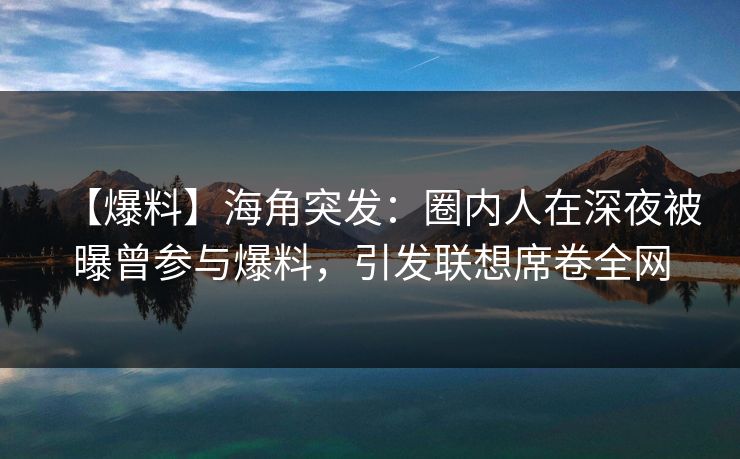 【爆料】海角突发：圈内人在深夜被曝曾参与爆料，引发联想席卷全网  第1张