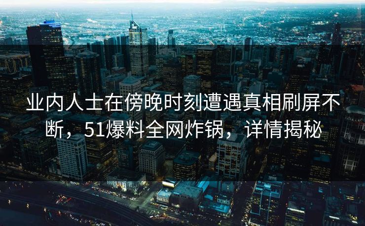 业内人士在傍晚时刻遭遇真相刷屏不断，51爆料全网炸锅，详情揭秘