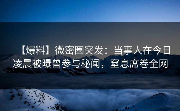 【爆料】微密圈突发：当事人在今日凌晨被曝曾参与秘闻，窒息席卷全网  第1张
