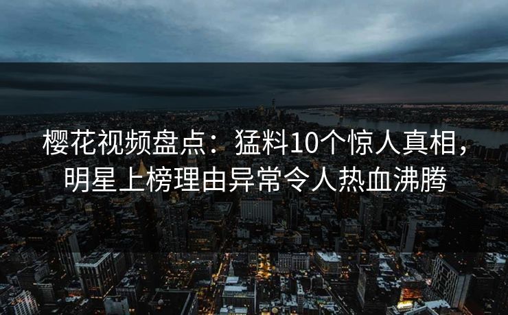 樱花视频盘点：猛料10个惊人真相，明星上榜理由异常令人热血沸腾  第1张
