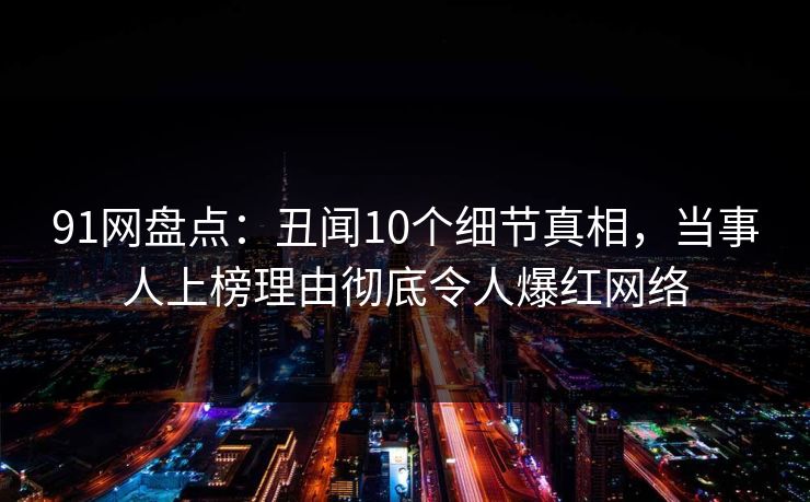 91网盘点：丑闻10个细节真相，当事人上榜理由彻底令人爆红网络