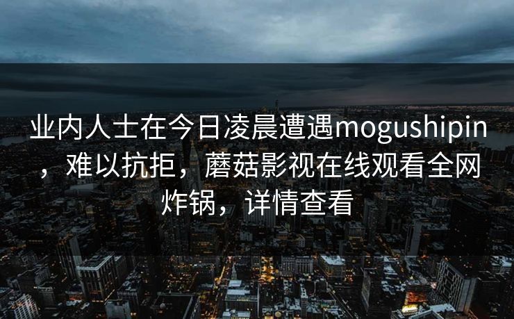 业内人士在今日凌晨遭遇mogushipin，难以抗拒，蘑菇影视在线观看全网炸锅，详情查看  第1张