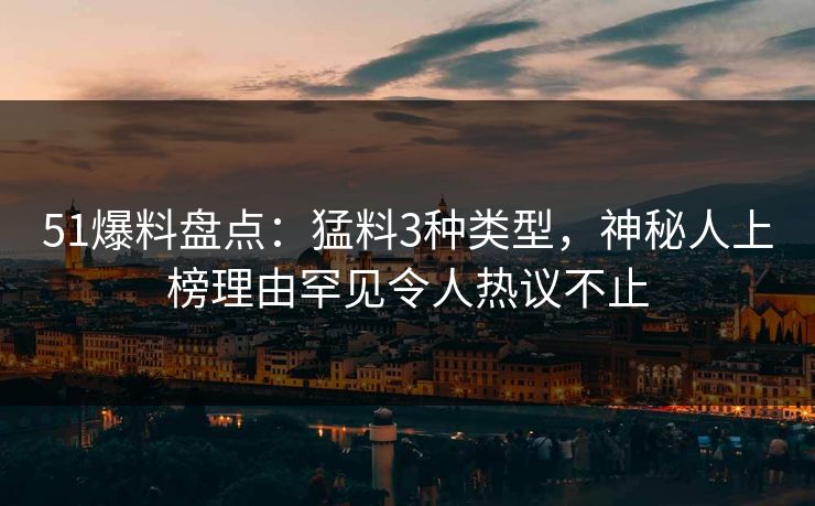 51爆料盘点：猛料3种类型，神秘人上榜理由罕见令人热议不止  第1张