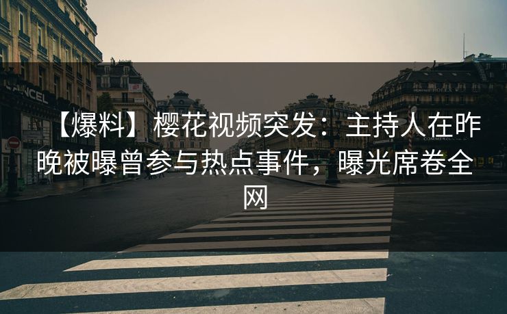 【爆料】樱花视频突发：主持人在昨晚被曝曾参与热点事件，曝光席卷全网  第1张