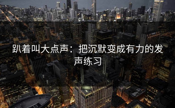 趴着叫大点声：把沉默变成有力的发声练习  第1张