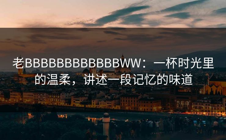 老BBBBBBBBBBBBWW：一杯时光里的温柔，讲述一段记忆的味道