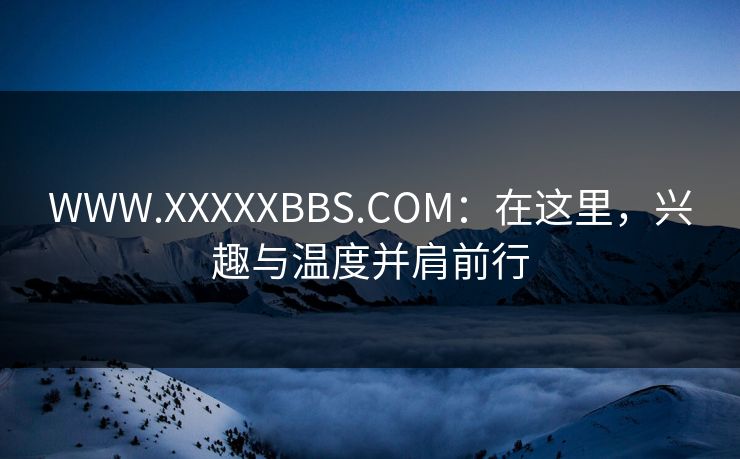 WWW.XXXXXBBS.COM：在这里，兴趣与温度并肩前行