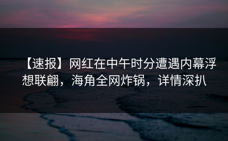 【速报】网红在中午时分遭遇内幕浮想联翩，海角全网炸锅，详情深扒  第1张