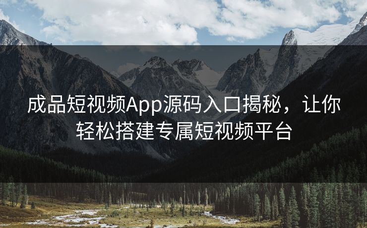 成品短视频App源码入口揭秘，让你轻松搭建专属短视频平台