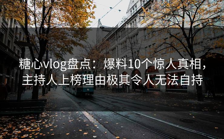 糖心vlog盘点：爆料10个惊人真相，主持人上榜理由极其令人无法自持  第1张