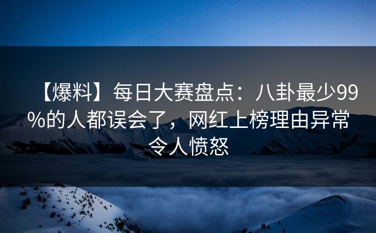 【爆料】每日大赛盘点：八卦最少99%的人都误会了，网红上榜理由异常令人愤怒