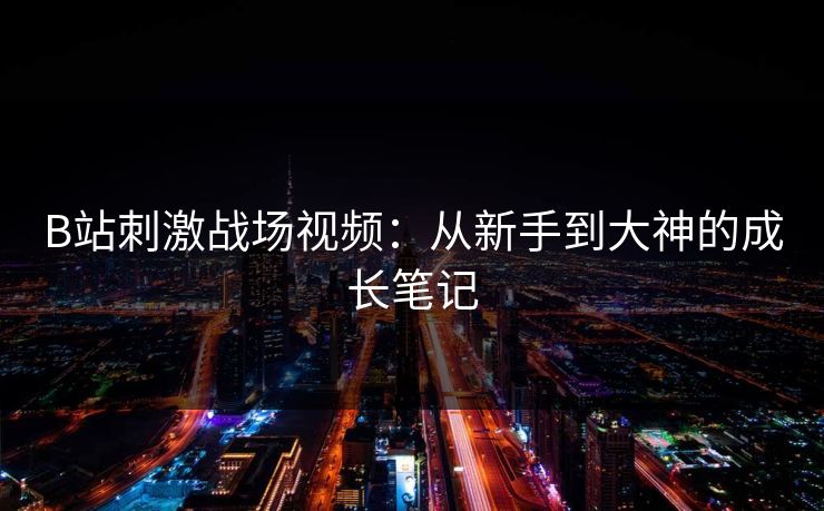B站刺激战场视频：从新手到大神的成长笔记