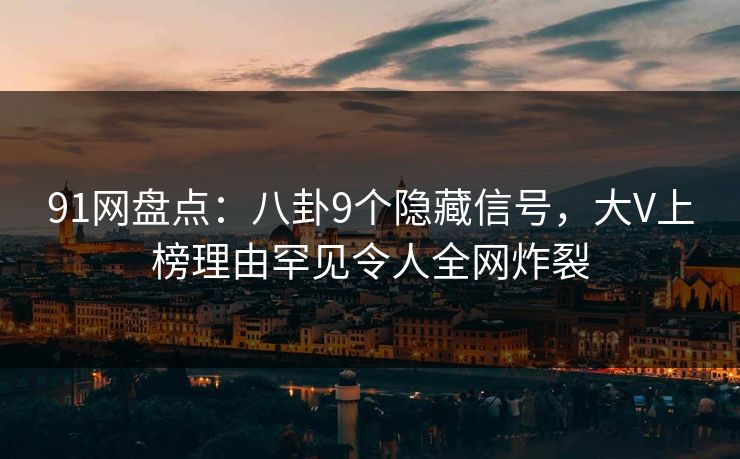 91网盘点：八卦9个隐藏信号，大V上榜理由罕见令人全网炸裂