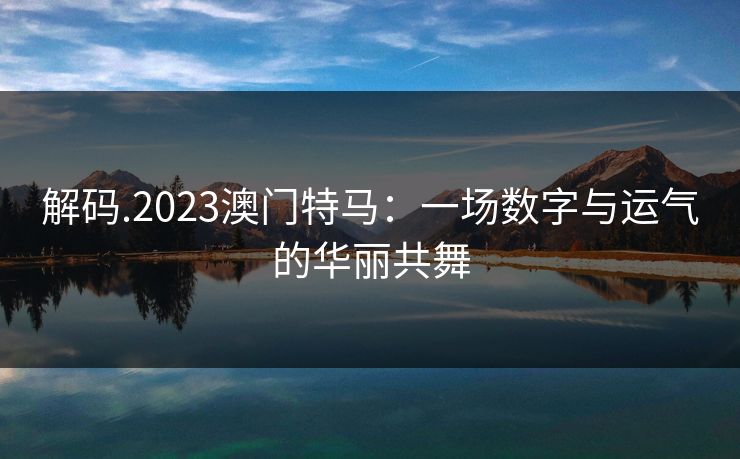 解码.2023澳门特马:一场数字与运气的华丽共舞 第1张 解码.2023澳门特马:一场数字与运气的华丽共舞 第1张