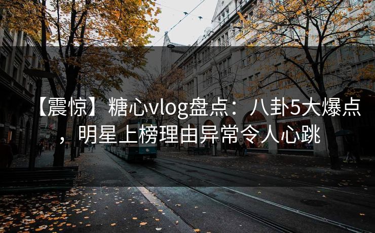 【震惊】糖心vlog盘点：八卦5大爆点，明星上榜理由异常令人心跳