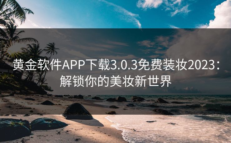 黄金软件APP下载3.0.3免费装妆2023：解锁你的美妆新世界