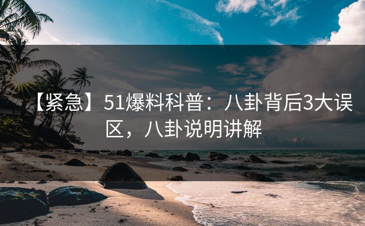 【紧急】51爆料科普：八卦背后3大误区，八卦说明讲解