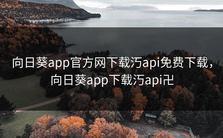 向日葵app官方网下载汅api免费下载，向日葵app下载汅api卍
