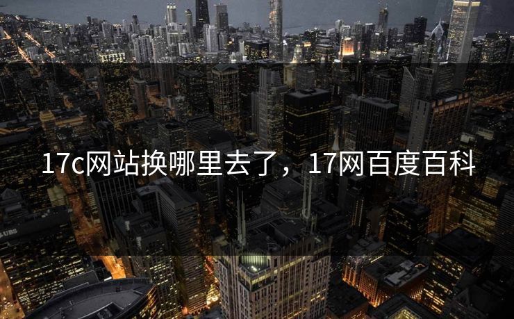 17c网站换哪里去了，17网百度百科