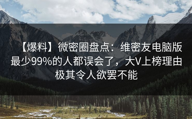 【爆料】微密圈盘点：维密友电脑版最少99%的人都误会了，大V上榜理由极其令人欲罢不能