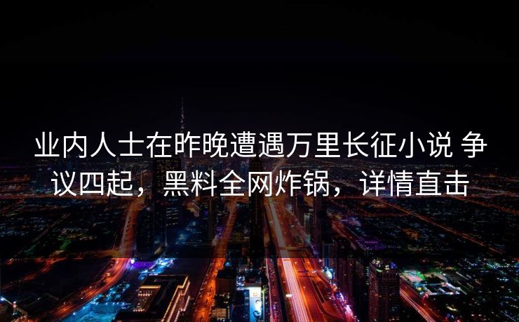 业内人士在昨晚遭遇万里长征小说 争议四起,黑料全网炸锅,详情直击 业内人士在昨晚遭遇万里长征小说 争议四起,黑料全网炸锅,详情直击