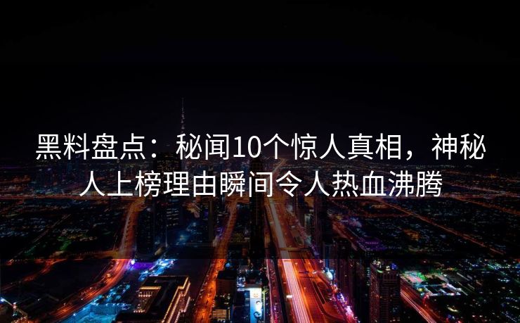 黑料盘点：秘闻10个惊人真相，神秘人上榜理由瞬间令人热血沸腾