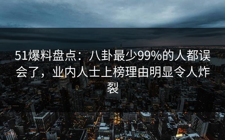 51爆料盘点：八卦最少99%的人都误会了，业内人士上榜理由明显令人炸裂