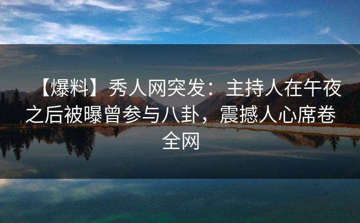 【爆料】秀人网突发:主持人在午夜之后被曝曾参与八卦,震撼人心席卷全网