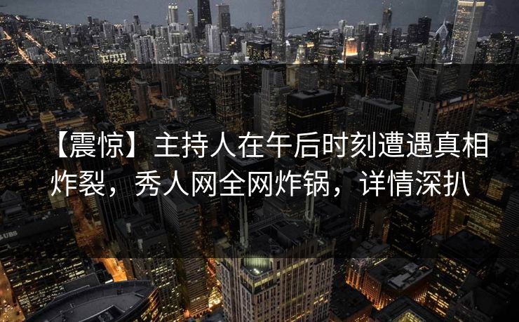 【震惊】主持人在午后时刻遭遇真相 炸裂,秀人网全网炸锅,详情深扒