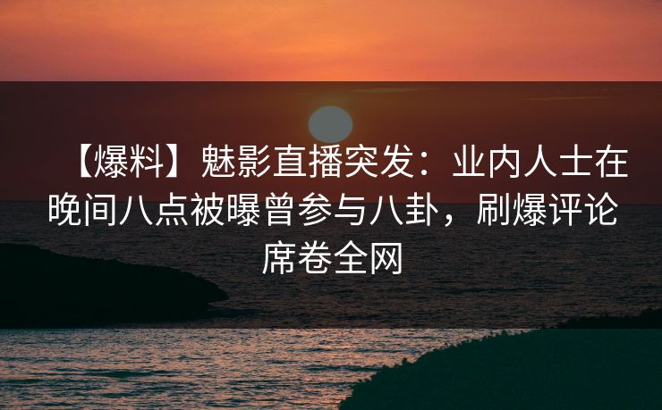 【爆料】魅影直播突发:业内人士在晚间八点被曝曾参与八卦,刷爆评论席卷全网