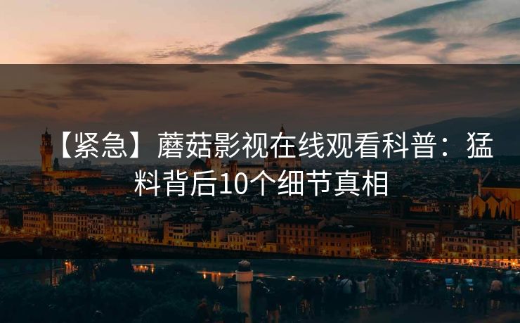 【紧急】蘑菇影视在线观看科普：猛料背后10个细节真相