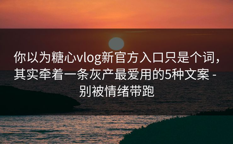 你以为糖心vlog新官方入口只是个词，其实牵着一条灰产最爱用的5种文案 - 别被情绪带跑