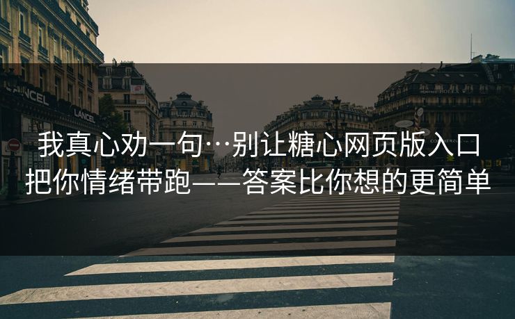 我真心劝一句…别让糖心网页版入口把你情绪带跑——答案比你想的更简单