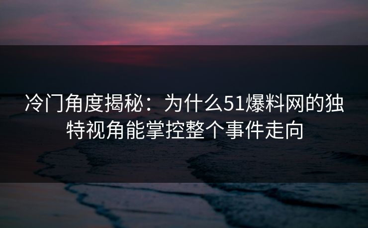 冷门角度揭秘：为什么51爆料网的独特视角能掌控整个事件走向  第1张